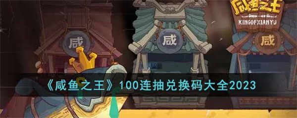 咸鱼之王2023最新兑换码-100连抽兑换码最新分享